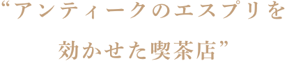 “アンティークのエスプリを効かせた喫茶店”